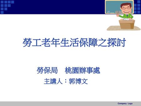 　　勞工老年生活保障之探討 　　　勞保局　桃園辦事處 　　　　　主講人：郭博文 Company Logo.