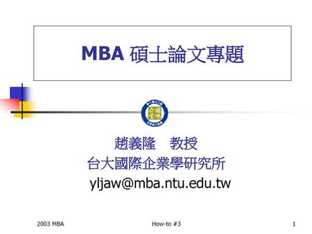 趙義隆 教授 台大國際企業學研究所 yljaw@mba.ntu.edu.tw 趙義隆 教授 台大國際企業學研究所 yljaw@mba.ntu.edu.tw 2003 MBA How-to #3.