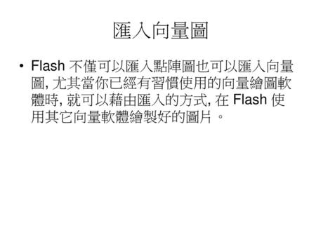 匯入向量圖 Flash 不僅可以匯入點陣圖也可以匯入向量圖, 尤其當你已經有習慣使用的向量繪圖軟體時, 就可以藉由匯入的方式, 在 Flash 使用其它向量軟體繪製好的圖片。