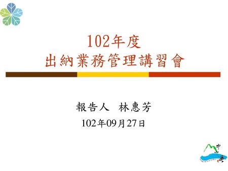 102年度 出納業務管理講習會 報告人 林惠芳 102年09月27日.