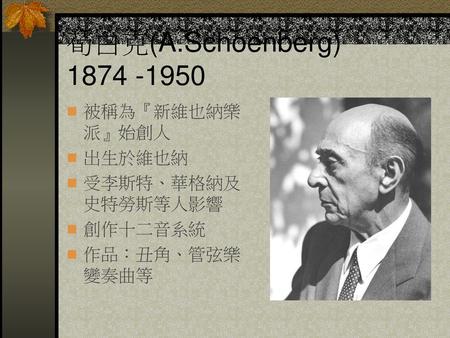 荀白克(A.Schoenberg) 被稱為『新維也納樂派』始創人 出生於維也納 受李斯特、華格納及史特勞斯等人影響