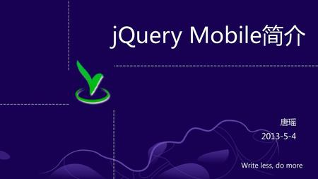 JQuery Mobile简介 唐瑶 2013-5-4 Write less, do more.