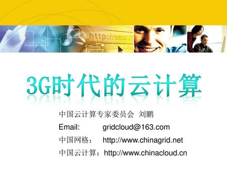 3G时代的云计算 中国云计算专家委员会 刘鹏 Email: gridcloud@163.com 中国网格： http://www.chinagrid.net 中国云计算：http://www.chinacloud.cn.