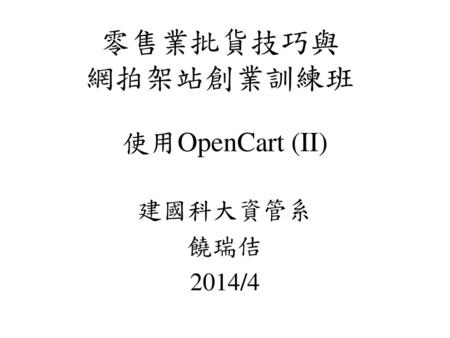 零售業批貨技巧與 網拍架站創業訓練班 使用OpenCart (II) 建國科大資管系 饒瑞佶 2014/4.