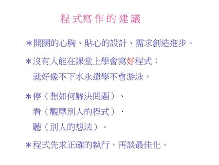 程 式寫 作 的 建 議 ＊開闊的心胸、貼心的設計、需求創造進步。 ＊沒有人能在課堂上學會寫好程式； 就好像不下水永遠學不會游泳。