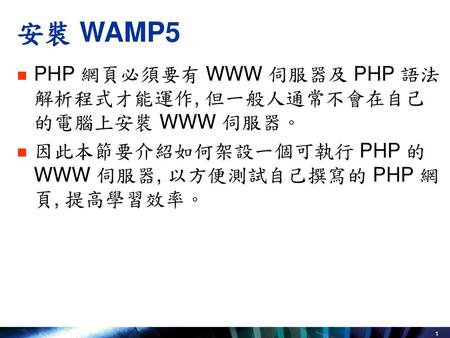安裝 WAMP5 PHP 網頁必須要有 WWW 伺服器及 PHP 語法解析程式才能運作, 但一般人通常不會在自己的電腦上安裝 WWW 伺服器。 因此本節要介紹如何架設一個可執行 PHP 的 WWW 伺服器, 以方便測試自己撰寫的 PHP 網頁, 提高學習效率。