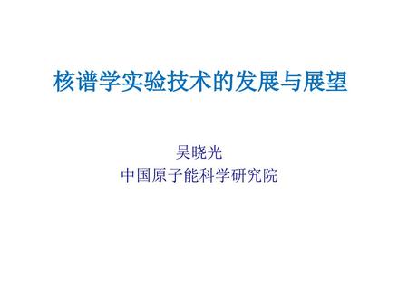 核谱学实验技术的发展与展望 吴晓光 中国原子能科学研究院.