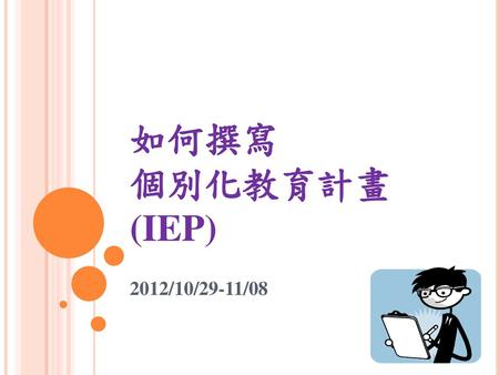 如何撰寫 個別化教育計畫(IEP) 2012/10/29-11/08.