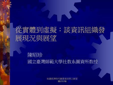 從實體到虛擬：談資訊組織發展現況與展望 陳昭珍 國立臺灣師範大學社教系圖資所教授 知識經濟時代圖書資訊學之展望 90/11/16.