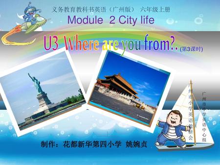 U3 Where are you from?. Module 2 City life 制作：花都新华第四小学 姚婉贞
