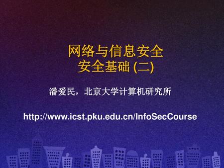 潘爱民，北京大学计算机研究所 http://www.icst.pku.edu.cn/InfoSecCourse 网络与信息安全 安全基础 (二) 潘爱民，北京大学计算机研究所 http://www.icst.pku.edu.cn/InfoSecCourse.