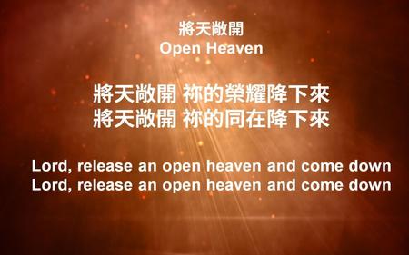 將天敞開 Open Heaven 將天敞開 祢的榮耀降下來 將天敞開 祢的同在降下來 Lord, release an open heaven and come down Lord, release an open heaven and come down.