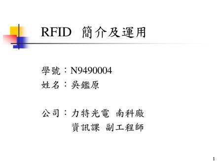 RFID 簡介及運用 學號：N9490004 姓名：吳鑑原 公司：力特光電 南科廠 資訊課 副工程師.