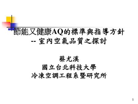 節能又健康AQ的標準與指導方針 -- 室內空氣品質之探討   蔡尤溪 國立台北科技大學 冷凍空調工程系暨研究所.