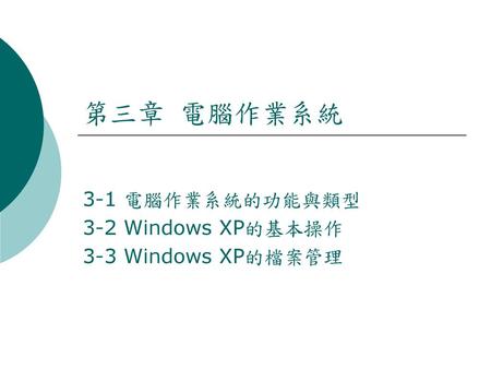 3-1 電腦作業系統的功能與類型 3-2 Windows XP的基本操作 3-3 Windows XP的檔案管理