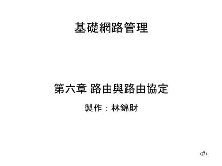 基礎網路管理 第六章 路由與路由協定 製作：林錦財.