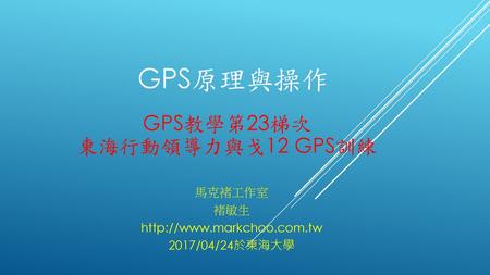 馬克褚工作室 褚敏生 http://www.markchoo.com.tw 2017/04/24於東海大學 GPS原理與操作 GPS教學第23梯次 東海行動領導力與戈12 GPS訓練 馬克褚工作室 褚敏生 http://www.markchoo.com.tw 2017/04/24於東海大學.