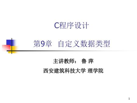 C程序设计 第9章 自定义数据类型 主讲教师： 鲁 萍 西安建筑科技大学 理学院.
