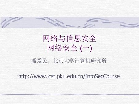 潘爱民，北京大学计算机研究所 http://www.icst.pku.edu.cn/InfoSecCourse 网络与信息安全 网络安全 (一) 潘爱民，北京大学计算机研究所 http://www.icst.pku.edu.cn/InfoSecCourse.