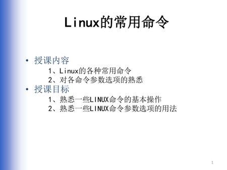 Linux的常用命令 授课内容 授课目标 1、Linux的各种常用命令 2、对各命令参数选项的熟悉 1、熟悉一些LINUX命令的基本操作