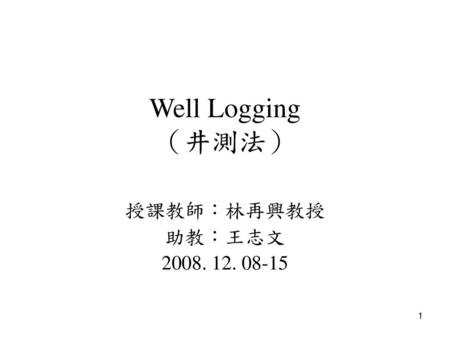 Well Logging （井測法） 授課教師：林再興教授 助教：王志文 2008. 12. 08-15.