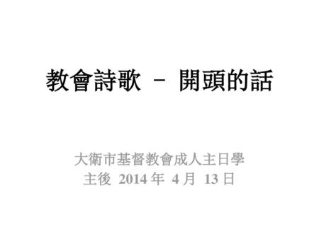 教會詩歌 - 開頭的話 大衛市基督教會成人主日學 主後 2014 年 4 月 13 日.