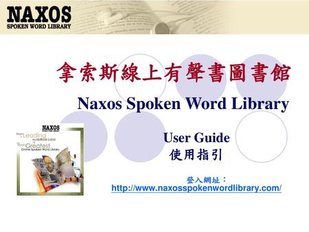 User Guide 使用指引 登入網址：http://www.naxosspokenwordlibrary.com/ 拿索斯線上有聲書圖書館 Naxos Spoken Word Library User Guide 使用指引 登入網址：http://www.naxosspokenwordlibrary.com/