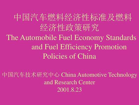 中国汽车燃料经济性标准及燃料 经济性政策研究 The Automobile Fuel Economy Standards and Fuel Efficiency Promotion Policies of China 中国汽车技术研究中心 China Automotive.