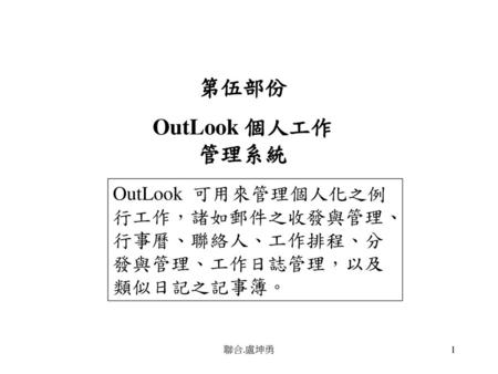 第伍部份 OutLook 個人工作管理系統 OutLook 可用來管理個人化之例行工作，諸如郵件之收發與管理、行事曆、聯絡人、工作排程、分發與管理、工作日誌管理，以及類似日記之記事簿。 聯合.盧坤勇.