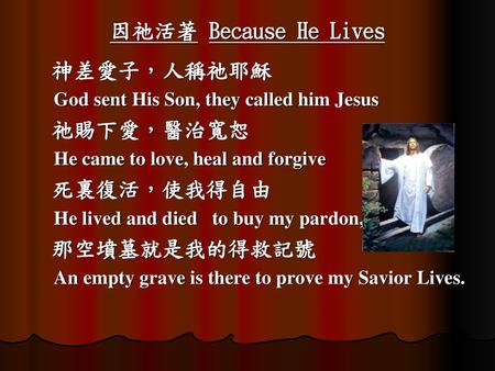 因祂活著 Because He Lives 神差愛子，人稱祂耶穌 祂賜下愛，醫治寬恕 死裏復活，使我得自由 那空墳墓就是我的得救記號