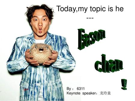 Today,my topic is he --- Eason chan ! By ： 6311 Keynote speaker：龙玲童.