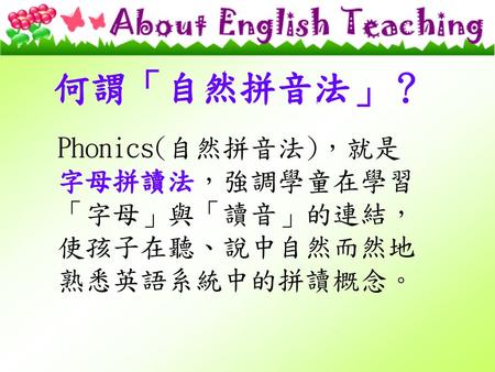 何謂「自然拼音法」？ Phonics(自然拼音法)，就是字母拼讀法，強調學童在學習「字母」與「讀音」的連結，使孩子在聽、說中自然而然地熟悉英語系統中的拼讀概念。