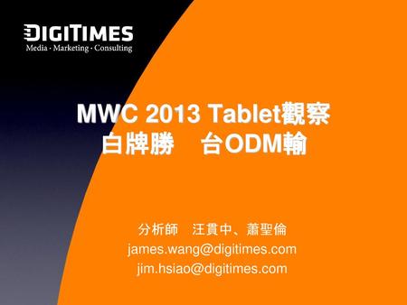 分析師 汪貫中、蕭聖倫 james.wang@digitimes.com jim.hsiao@digitimes.com MWC 2013 Tablet觀察 白牌勝　台ODM輸 MWC 2013於西班牙巴賽隆納舉行，過去會場展示產品以手機為主，然2013年主要平板廠商捨棄CES的曝光機會，而選擇在MWC首展新品。