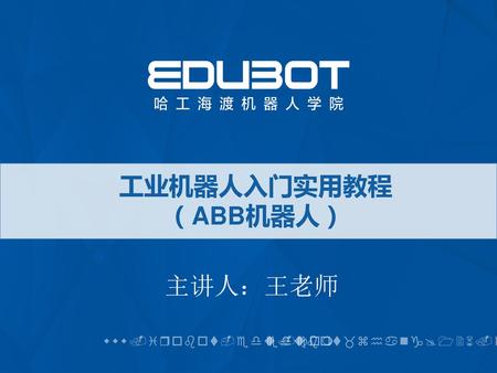 工业机器人入门实用教程 （ABB机器人） 主讲人：王老师 www.irobot-edu.com edubot_zhang@126.com.