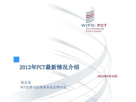 2012年PCT最新情况介绍 2012年5月10日 俞志龙 PCT法律司法律事务处法律官员.