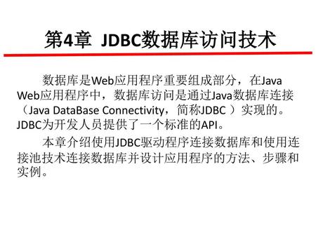 第4章 JDBC数据库访问技术 数据库是Web应用程序重要组成部分，在Java Web应用程序中，数据库访问是通过Java数据库连接（Java DataBase Connectivity，简称JDBC ）实现的。JDBC为开发人员提供了一个标准的API。 本章介绍使用JDBC驱动程序连接数据库和使用连接池技术连接数据库并设计应用程序的方法、步骤和实例。