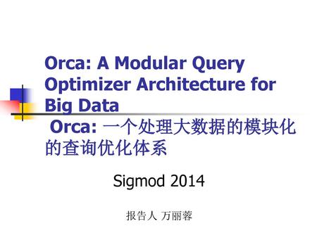 Orca: A Modular Query Optimizer Architecture for Big Data Orca: 一个处理大数据的模块化的查询优化体系 Sigmod 2014 报告人 万丽蓉.