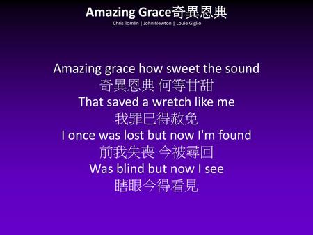 Amazing Grace奇異恩典  Chris Tomlin | John Newton | Louie Giglio Amazing grace how sweet the sound 奇異恩典 何等甘甜 That saved a wretch like me 我罪巳得赦免 I once.