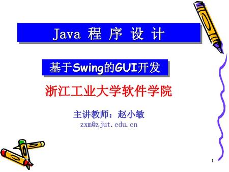 Java 程 序 设 计 基于Swing的GUI开发 浙江工业大学软件学院 主讲教师：赵小敏 zxm@zjut.edu.cn.