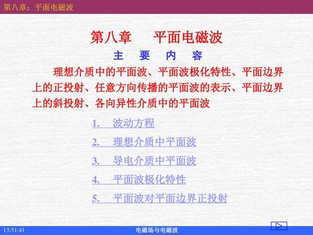 第八章 平面电磁波 主 要 内 容 理想介质中的平面波、平面波极化特性、平面边界上的正投射、任意方向传播的平面波的表示、平面边界上的斜投射、各向异性介质中的平面波 1. 波动方程 2. 理想介质中平面波 3. 导电介质中平面波 4. 平面波极化特性 5.