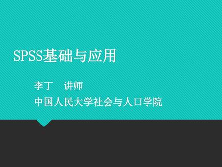 SPSS基础与应用 李丁 讲师 中国人民大学社会与人口学院.