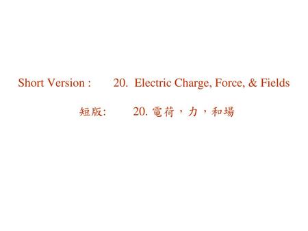 Short Version : 20. Electric Charge, Force, & Fields 短版: 20. 電荷，力，和場