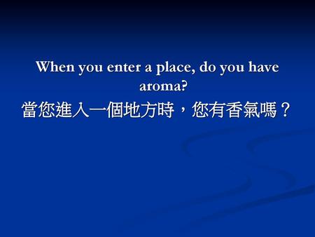 When you enter a place, do you have aroma?