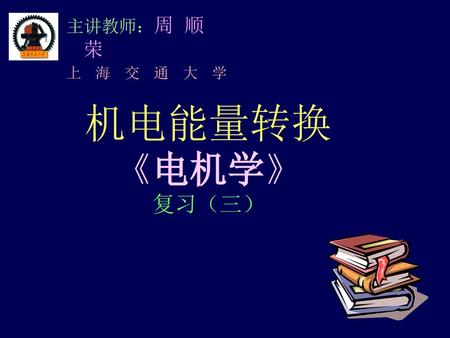 主讲教师：周 顺 荣 上 海 交 通 大 学 机电能量转换《电机学》 复习（三）