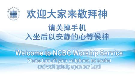欢迎大家来敬拜神 请关掉手机 入坐后以安静的心等候神 Welcome to NCBC Worship Service