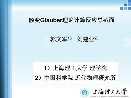 形变Glauber理论计算反应总截面 郭文军1） 刘建业2） 1）上海理工大学 理学院 2）中国科学院 近代物理研究所.