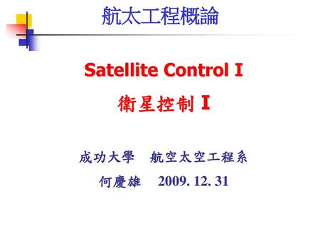 航太工程概論 Satellite Control I 衛星控制 I 成功大學　航空太空工程系 何慶雄 2009. 12. 31.