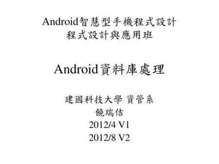 Android資料庫處理 Android智慧型手機程式設計 程式設計與應用班 建國科技大學 資管系 饒瑞佶 2012/4 V1
