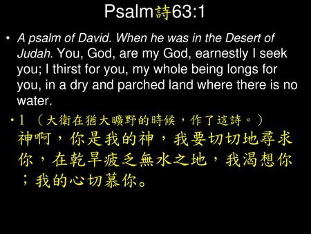 Psalm詩63:1 A psalm of David. When he was in the Desert of Judah. You, God, are my God, earnestly I seek you; I thirst for you, my whole being longs for.