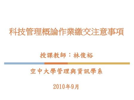 科技管理概論作業繳交注意事項 授課教師：林俊裕 空中大學管理與資訊學系 2010年9月